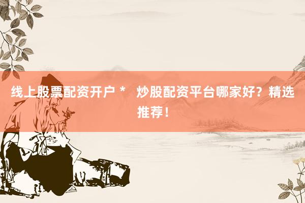 线上股票配资开户 *   炒股配资平台哪家好？精选推荐！