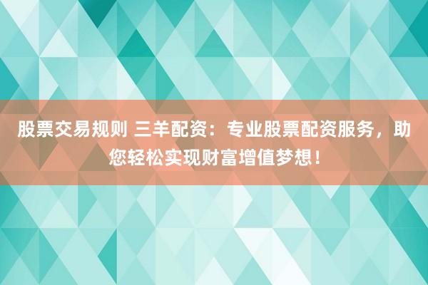 股票交易规则 三羊配资：专业股票配资服务，助您轻松实现财富增值梦想！
