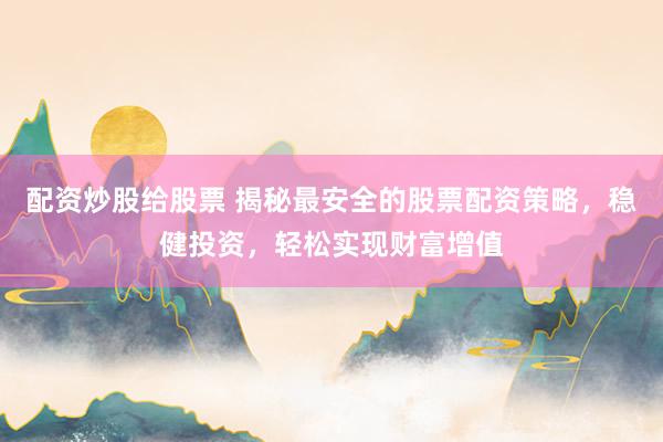 配资炒股给股票 揭秘最安全的股票配资策略，稳健投资，轻松实现财富增值