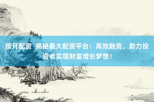 按月配资  揭秘最大配资平台：高效融资，助力投资者实现财富增长梦想！