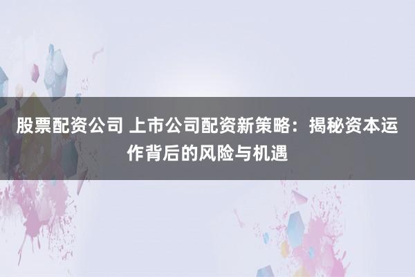 股票配资公司 上市公司配资新策略：揭秘资本运作背后的风险与机遇