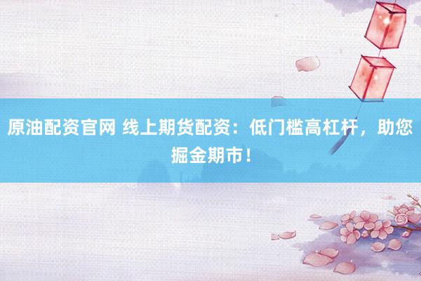 原油配资官网 线上期货配资：低门槛高杠杆，助您掘金期市！