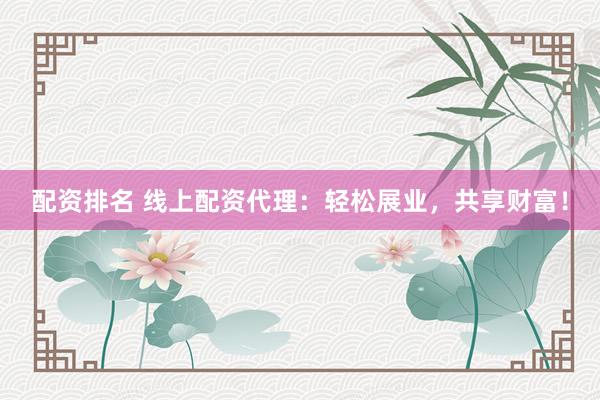配资排名 线上配资代理：轻松展业，共享财富！