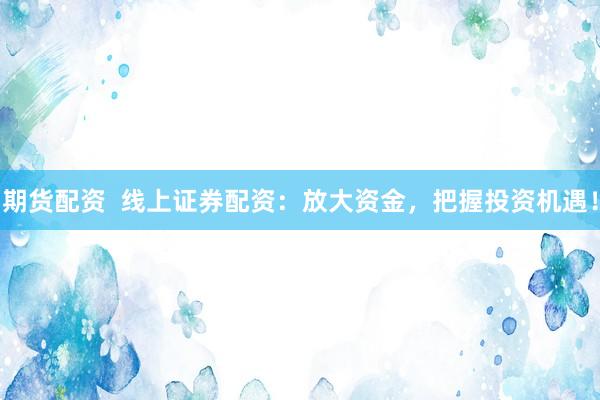 期货配资  线上证券配资：放大资金，把握投资机遇！