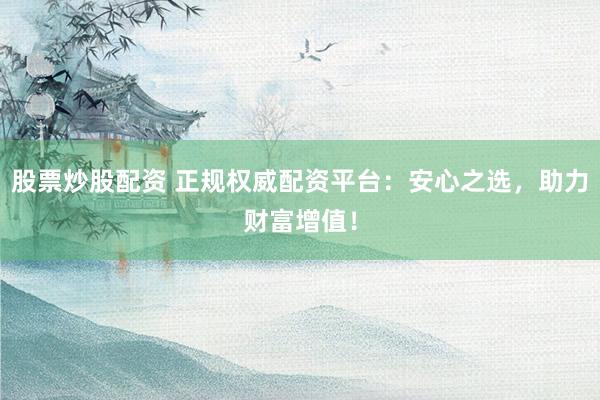 股票炒股配资 正规权威配资平台：安心之选，助力财富增值！