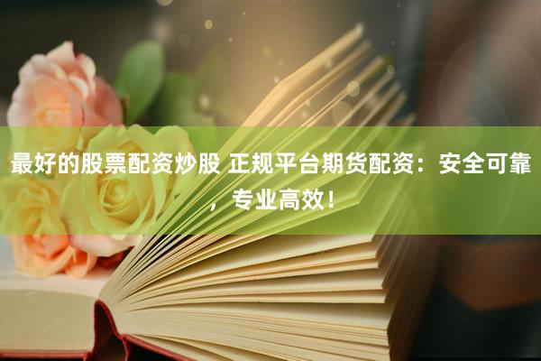 最好的股票配资炒股 正规平台期货配资：安全可靠，专业高效！