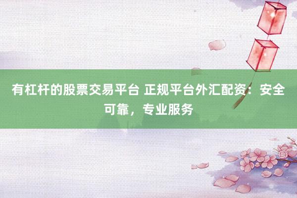 有杠杆的股票交易平台 正规平台外汇配资：安全可靠，专业服务