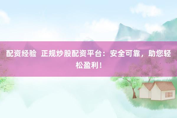 配资经验  正规炒股配资平台：安全可靠，助您轻松盈利！