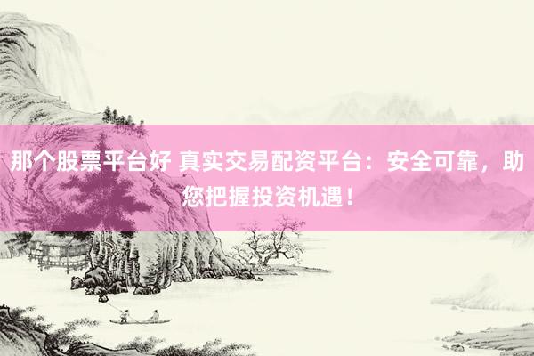 那个股票平台好 真实交易配资平台：安全可靠，助您把握投资机遇！