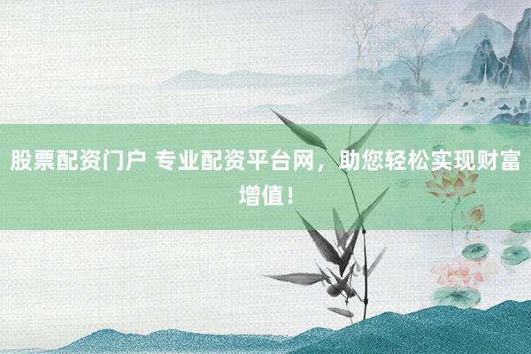 股票配资门户 专业配资平台网，助您轻松实现财富增值！