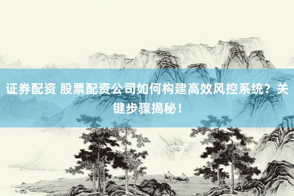 证券配资 股票配资公司如何构建高效风控系统？关键步骤揭秘！