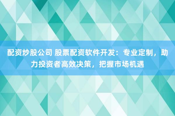 配资炒股公司 股票配资软件开发：专业定制，助力投资者高效决策，把握市场机遇