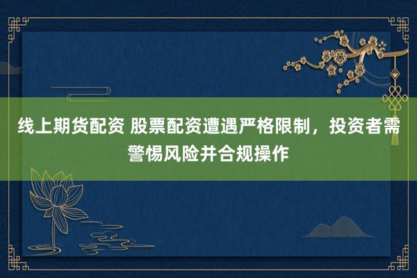 线上期货配资 股票配资遭遇严格限制，投资者需警惕风险并合规操作