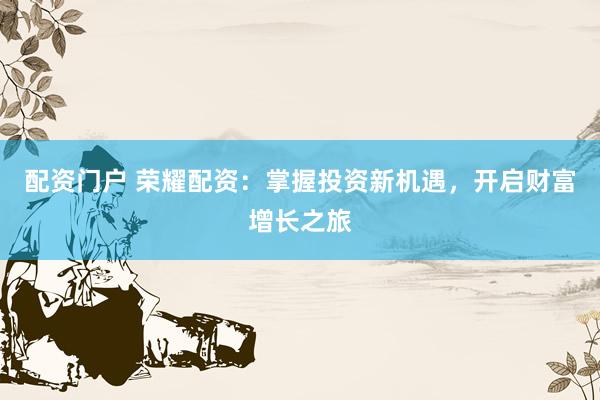 配资门户 荣耀配资：掌握投资新机遇，开启财富增长之旅