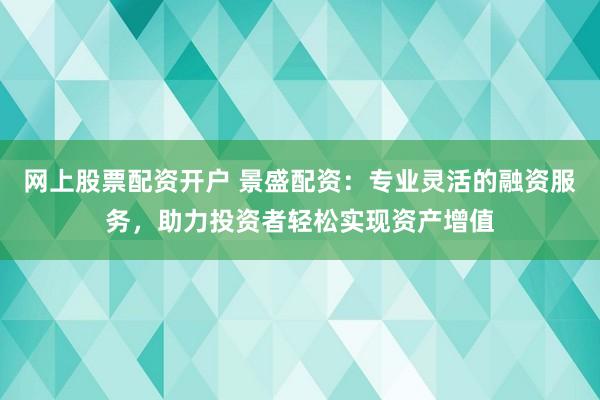 网上股票配资开户 景盛配资：专业灵活的融资服务，助力投资者轻松实现资产增值