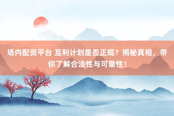 场内配资平台 互利计划是否正规？揭秘真相，带你了解合法性与可靠性！