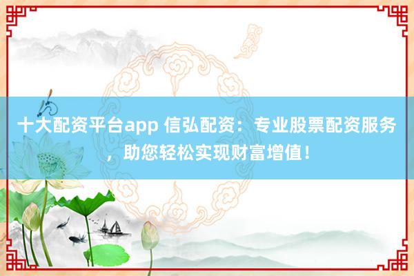 十大配资平台app 信弘配资：专业股票配资服务，助您轻松实现财富增值！