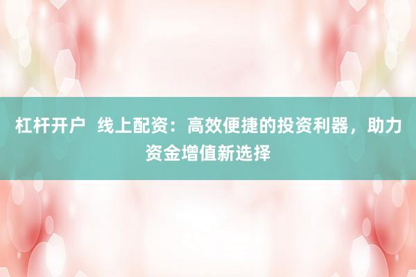 杠杆开户  线上配资：高效便捷的投资利器，助力资金增值新选择