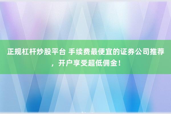 正规杠杆炒股平台 手续费最便宜的证券公司推荐，开户享受超低佣金！