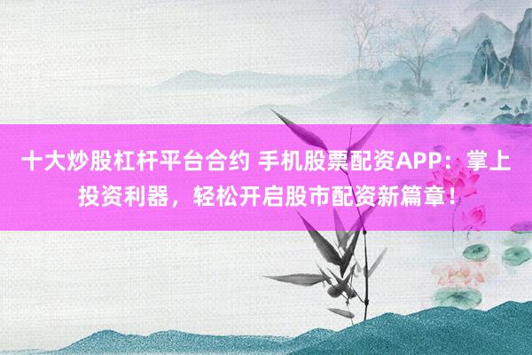 十大炒股杠杆平台合约 手机股票配资APP：掌上投资利器，轻松开启股市配资新篇章！