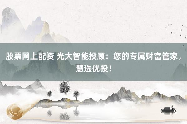 股票网上配资 光大智能投顾：您的专属财富管家，慧选优投！