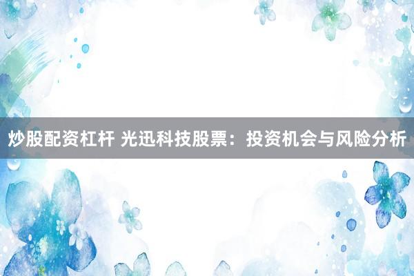 炒股配资杠杆 光迅科技股票：投资机会与风险分析
