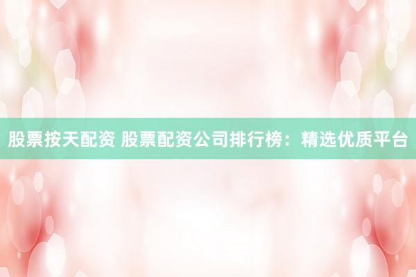 股票按天配资 股票配资公司排行榜：精选优质平台