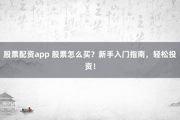 股票配资app 股票怎么买？新手入门指南，轻松投资！