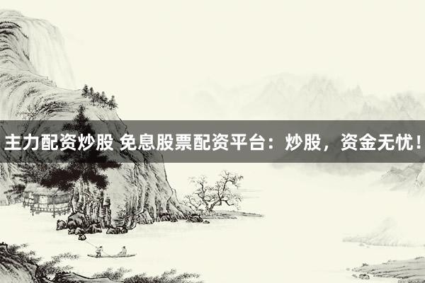 主力配资炒股 免息股票配资平台：炒股，资金无忧！