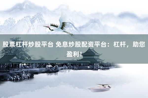 股票杠杆炒股平台 免息炒股配资平台：杠杆，助您盈利！