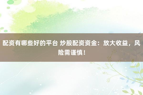 配资有哪些好的平台 炒股配资资金：放大收益，风险需谨慎！