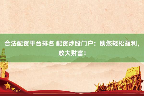 合法配资平台排名 配资炒股门户：助您轻松盈利，放大财富！