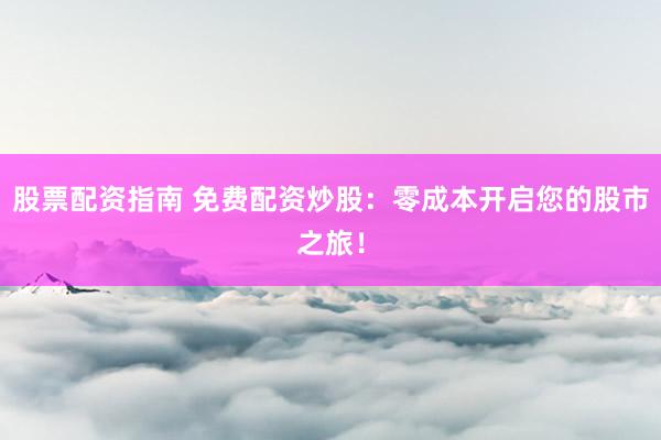 股票配资指南 免费配资炒股：零成本开启您的股市之旅！