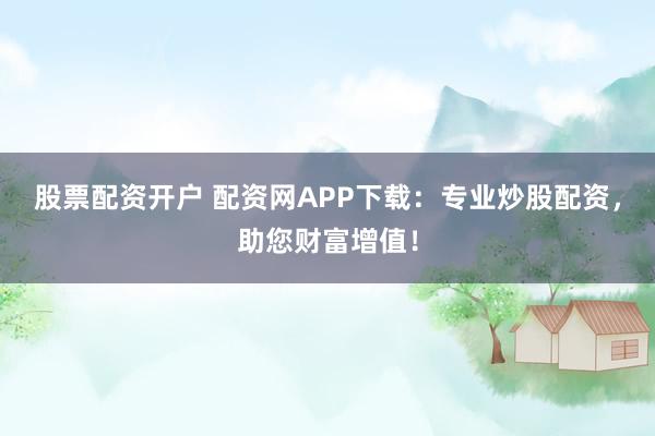 股票配资开户 配资网APP下载：专业炒股配资，助您财富增值！