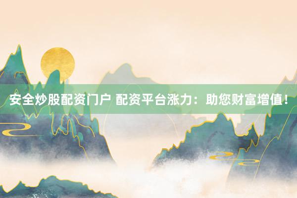 安全炒股配资门户 配资平台涨力：助您财富增值！