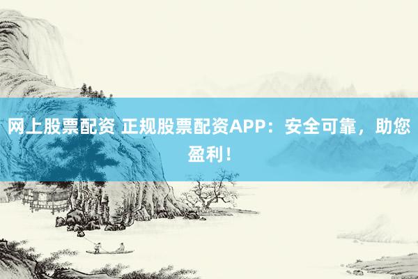 网上股票配资 正规股票配资APP：安全可靠，助您盈利！