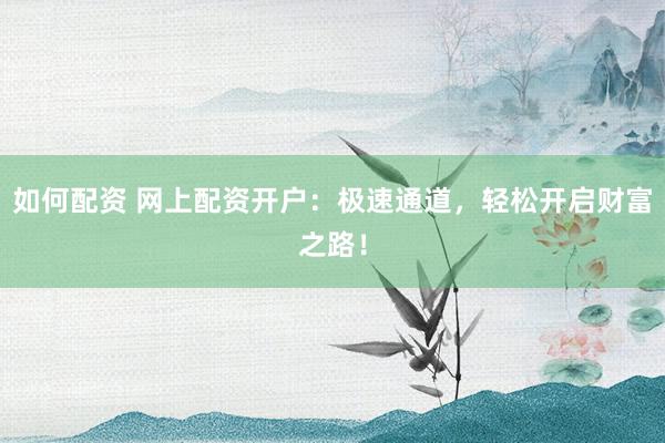 如何配资 网上配资开户：极速通道，轻松开启财富之路！