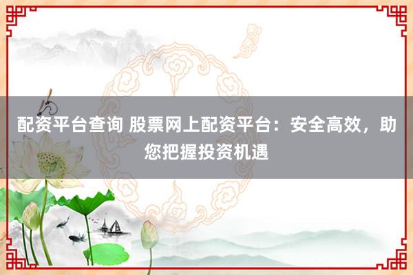配资平台查询 股票网上配资平台：安全高效，助您把握投资机遇