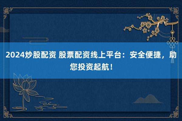 2024炒股配资 股票配资线上平台：安全便捷，助您投资起航！