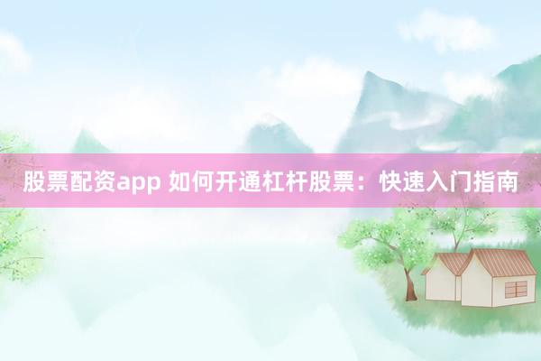 股票配资app 如何开通杠杆股票：快速入门指南