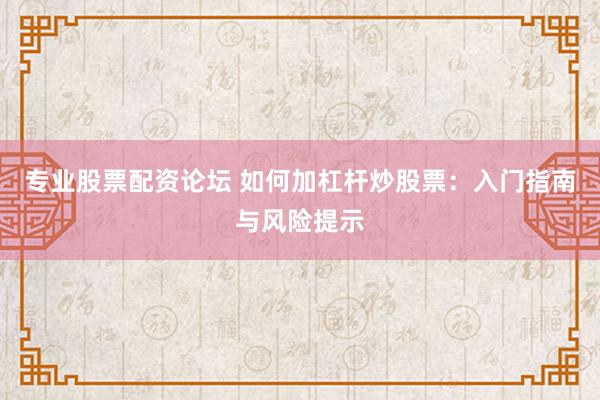 专业股票配资论坛 如何加杠杆炒股票：入门指南与风险提示