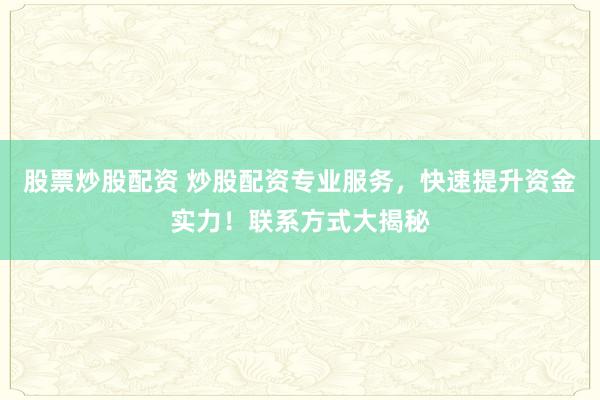 股票炒股配资 炒股配资专业服务，快速提升资金实力！联系方式大揭秘
