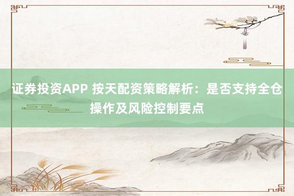 证券投资APP 按天配资策略解析：是否支持全仓操作及风险控制要点