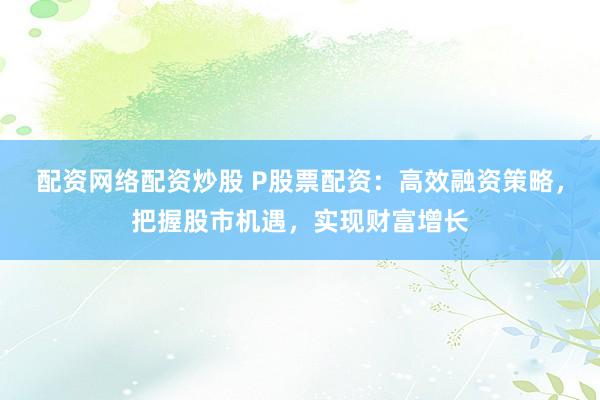 配资网络配资炒股 P股票配资：高效融资策略，把握股市机遇，实现财富增长