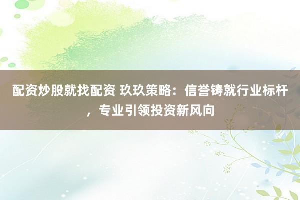 配资炒股就找配资 玖玖策略：信誉铸就行业标杆，专业引领投资新风向