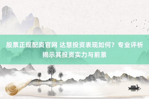股票正规配资官网 达慧投资表现如何？专业评析揭示其投资实力与前景