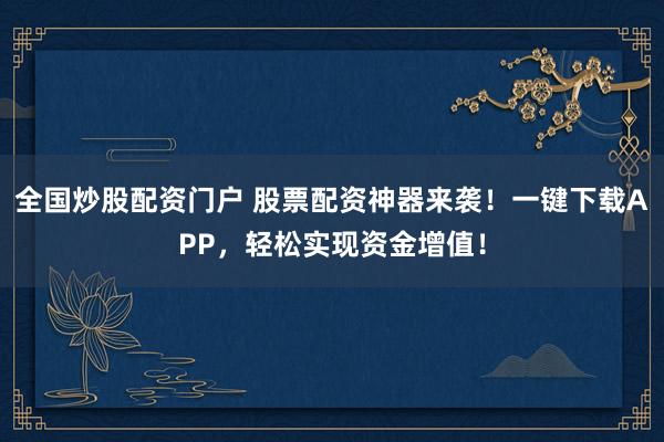 全国炒股配资门户 股票配资神器来袭！一键下载APP，轻松实现资金增值！