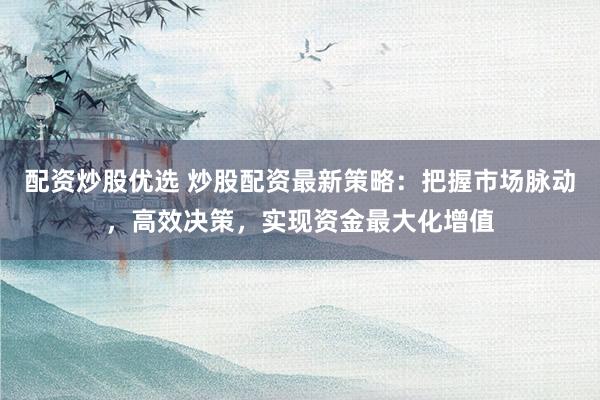 配资炒股优选 炒股配资最新策略：把握市场脉动，高效决策，实现资金最大化增值