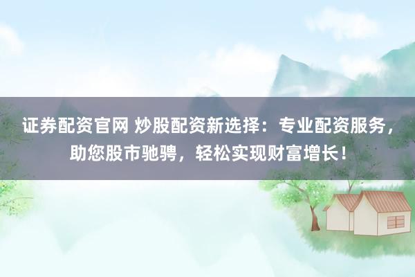 证券配资官网 炒股配资新选择：专业配资服务，助您股市驰骋，轻松实现财富增长！