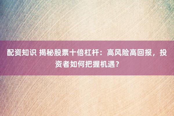 配资知识 揭秘股票十倍杠杆：高风险高回报，投资者如何把握机遇？